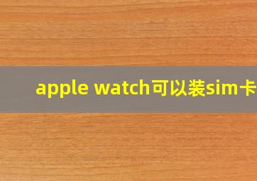 apple watch可以装sim卡吗